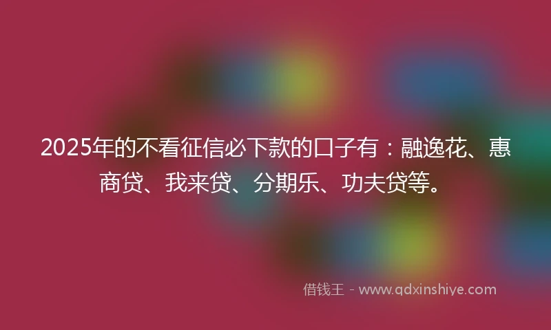 2025年的不看征信必下款的口子有：融逸花、惠商贷、我来贷、分期乐、功夫贷等。