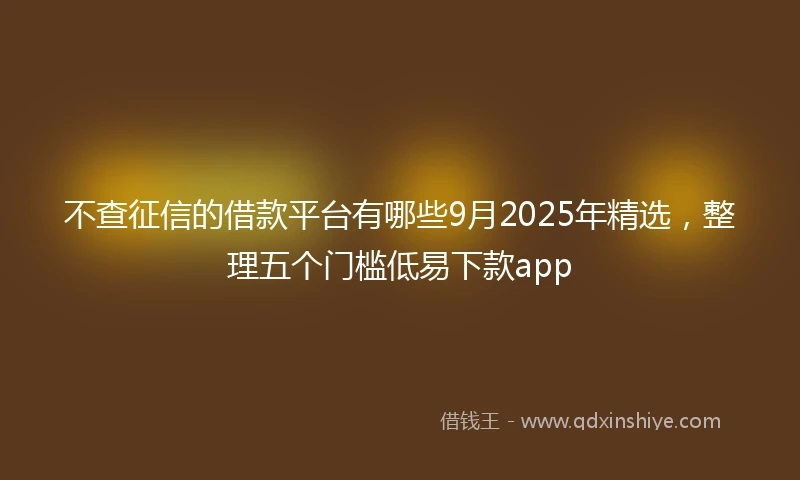 不查征信的借款平台有哪些9月2025年精选，整理五个门槛低易下款app