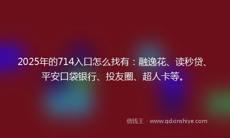 2025年的714入口怎么找有：融逸花、读秒贷、平安口袋银行、投友圈、超人卡等。