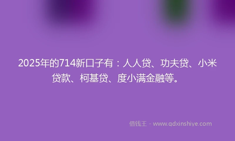 2025年的714新口子有：人人贷、功夫贷、小米贷款、柯基贷、度小满金融等。