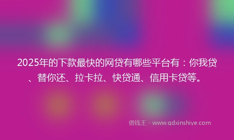 2025年的下款最快的网贷有哪些平台有：你我贷、替你还、拉卡拉、快贷通、信用卡贷等。