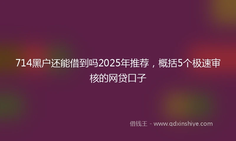 714黑户还能借到吗2025年推荐，概括5个极速审核的网贷口子