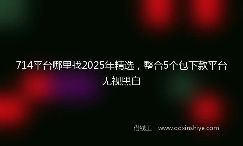 714平台哪里找2025年精选，整合5个包下款平台无视黑白