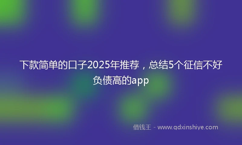 下款简单的口子2025年推荐，总结5个征信不好负债高的app