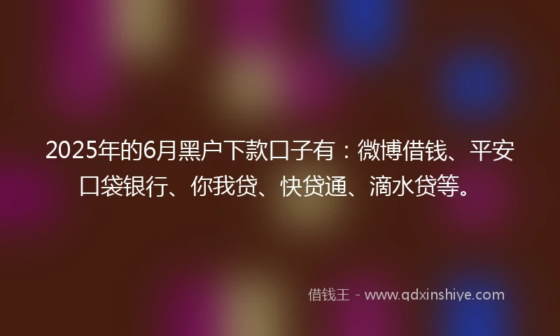 2025年的6月黑户下款口子有：微博借钱、平安口袋银行、你我贷、快贷通、滴水贷等。