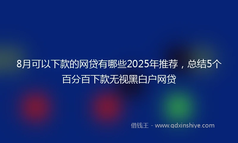 8月可以下款的网贷有哪些2025年推荐，总结5个百分百下款无视黑白户网贷