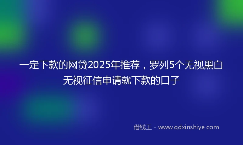 一定下款的网贷2025年推荐，罗列5个无视黑白无视征信申请就下款的口子