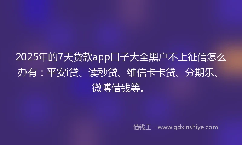 2025年的7天贷款app口子大全黑户不上征信怎么办有：平安i贷、读秒贷、维信卡卡贷、分期乐、微博借钱等。