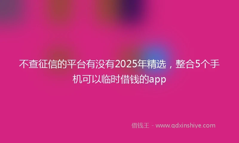 不查征信的平台有没有2025年精选，整合5个手机可以临时借钱的app