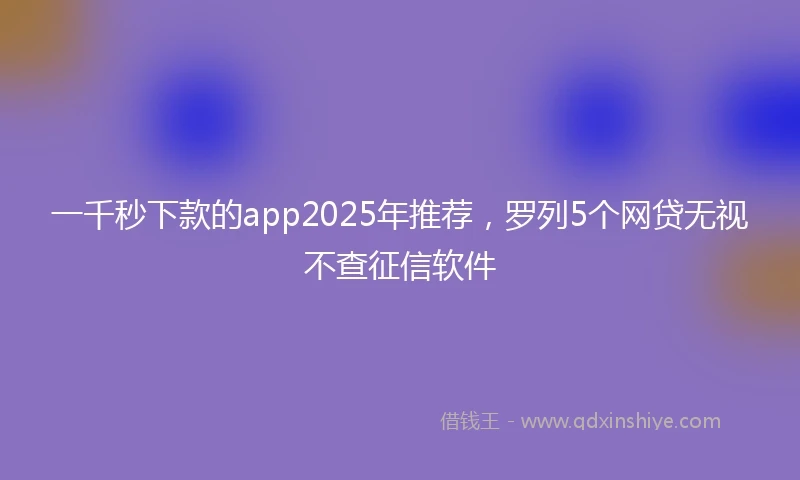 一千秒下款的app2025年推荐，罗列5个网贷无视不查征信软件