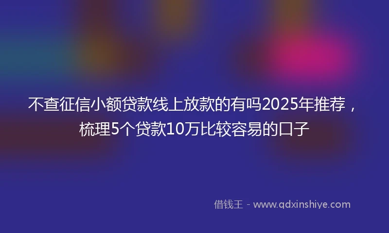 不查征信小额贷款线上放款的有吗2025年推荐，梳理5个贷款10万比较容易的口子