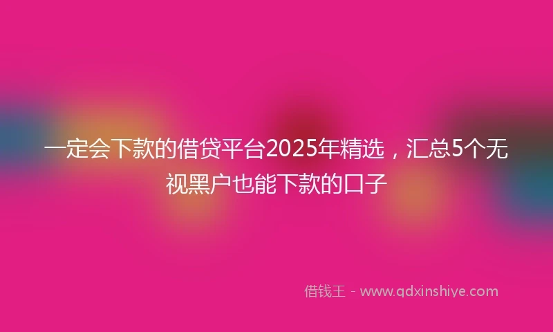 一定会下款的借贷平台2025年精选，汇总5个无视黑户也能下款的口子