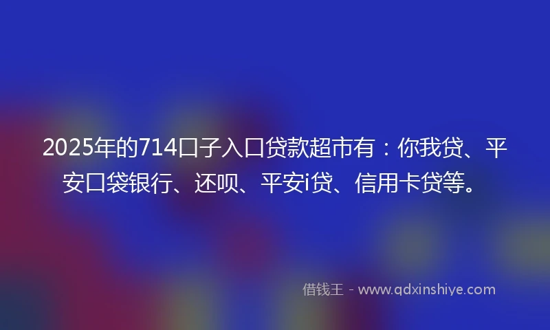 2025年的714口子入口贷款超市有：你我贷、平安口袋银行、还呗、平安i贷、信用卡贷等。