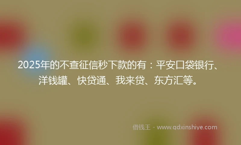2025年的不查征信秒下款的有：平安口袋银行、洋钱罐、快贷通、我来贷、东方汇等。