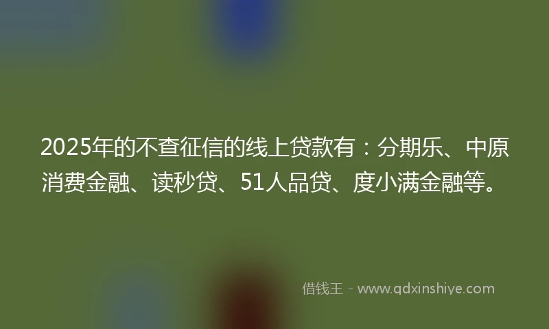 2025年的不查征信的线上贷款有：分期乐、中原消费金融、读秒贷、51人品贷、度小满金融等。