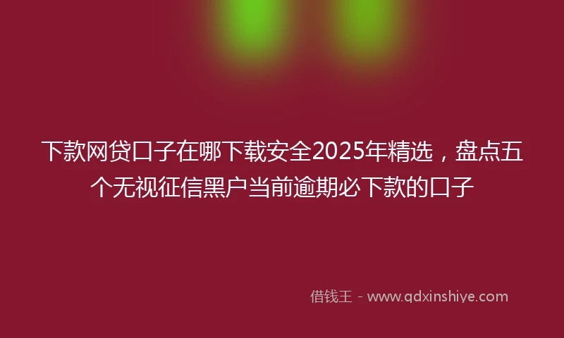 下款网贷口子在哪下载安全2025年精选，盘点五个无视征信黑户当前逾期必下款的口子