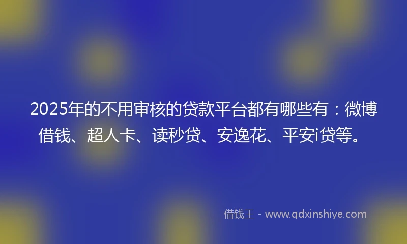 2025年的不用审核的贷款平台都有哪些有：微博借钱、超人卡、读秒贷、安逸花、平安i贷等。