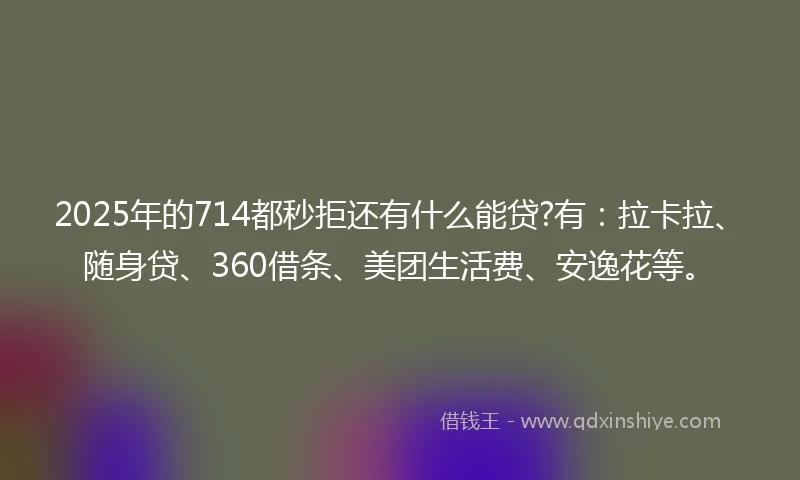 2025年的714都秒拒还有什么能贷?有：拉卡拉、随身贷、360借条、美团生活费、安逸花等。