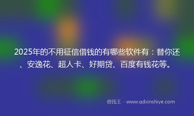 2025年的不用征信借钱的有哪些软件有：替你还、安逸花、超人卡、好期贷、百度有钱花等。