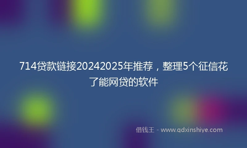 714贷款链接20242025年推荐，整理5个征信花了能网贷的软件