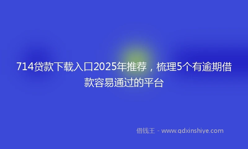 714贷款下载入口2025年推荐，梳理5个有逾期借款容易通过的平台