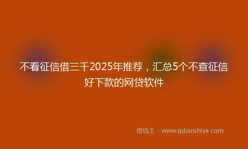 不看征信借三千2025年推荐，汇总5个不查征信好下款的网贷软件