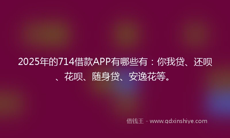 2025年的714借款APP有哪些有：你我贷、还呗、花呗、随身贷、安逸花等。