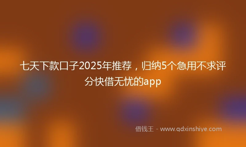 七天下款口子2025年推荐,归纳5个急用不求评分快借无忧的app