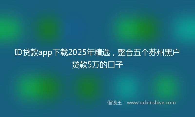 ID贷款app下载2025年精选,整合五个苏州黑户贷款5万的口子