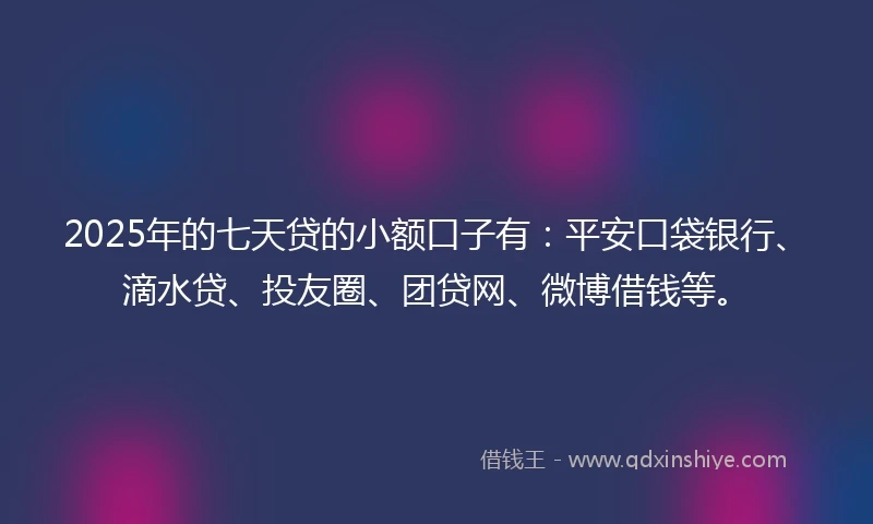 2025年的七天贷的小额口子有：平安口袋银行、滴水贷、投友圈、团贷网、微博借钱等。
