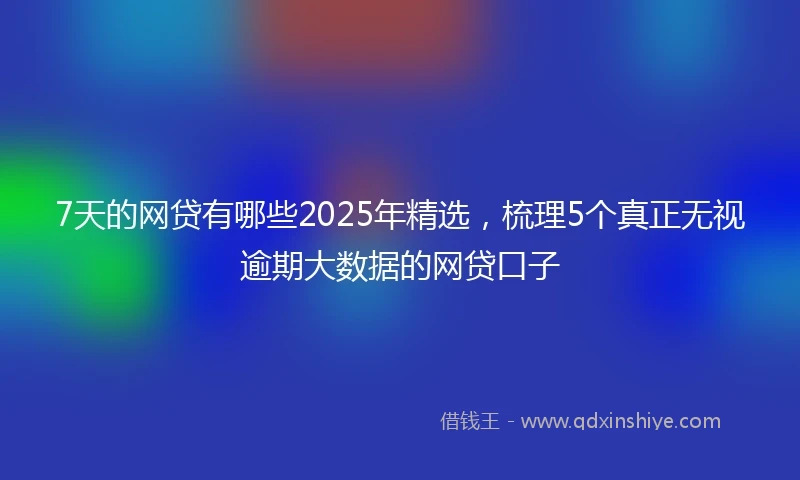 7天的网贷有哪些2025年精选,梳理5个真正无视逾期大数据的网贷口子