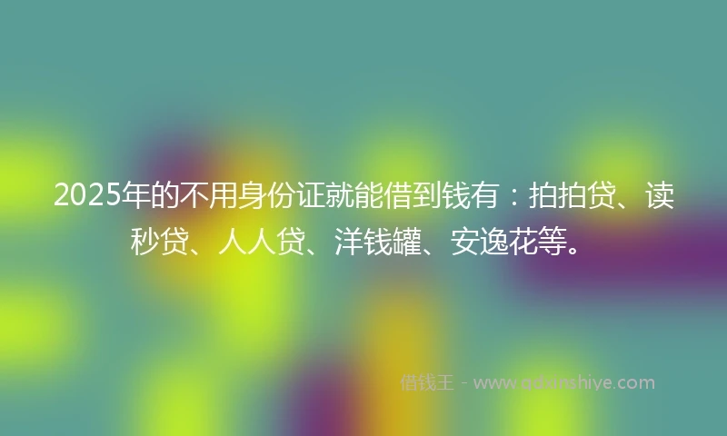 2025年的不用身份证就能借到钱有：拍拍贷、读秒贷、人人贷、洋钱罐、安逸花等。