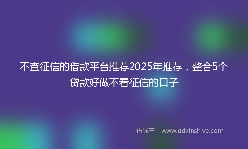 不查征信的借款平台推荐2025年推荐，整合5个贷款好做不看征信的口子