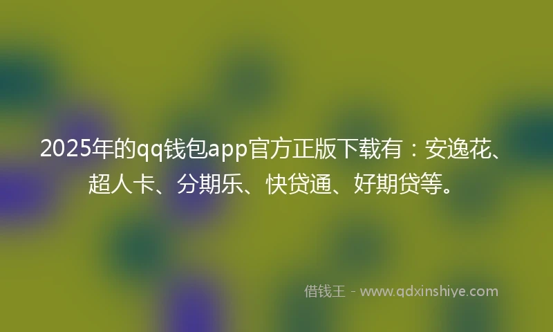 2025年的qq钱包app官方正版下载有:安逸花、超人卡、分期乐、快贷通、好期贷等。