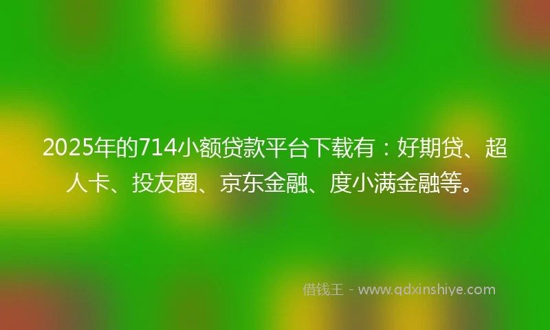 2025年的714小额贷款平台下载有：好期贷、超人卡、投友圈、京东金融、度小满金融等。