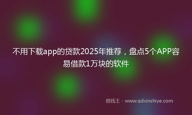 不用下载app的贷款2025年推荐，盘点5个APP容易借款1万块的软件
