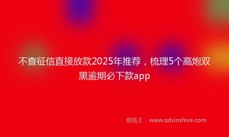 不查征信直接放款2025年推荐，梳理5个高炮双黑逾期必下款app