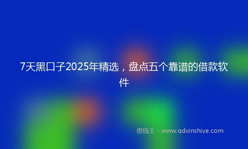 7天黑口子2025年精选，盘点五个靠谱的借款软件