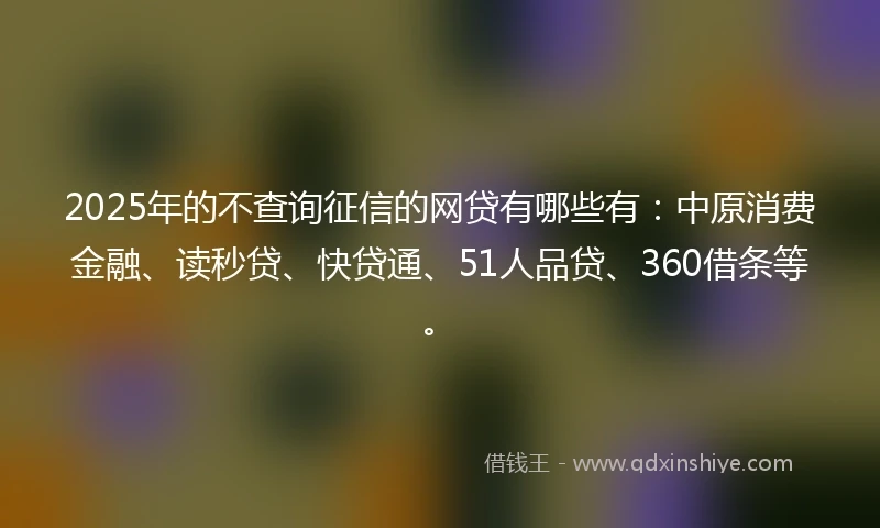 2025年的不查询征信的网贷有哪些有：中原消费金融、读秒贷、快贷通、51人品贷、360借条等。