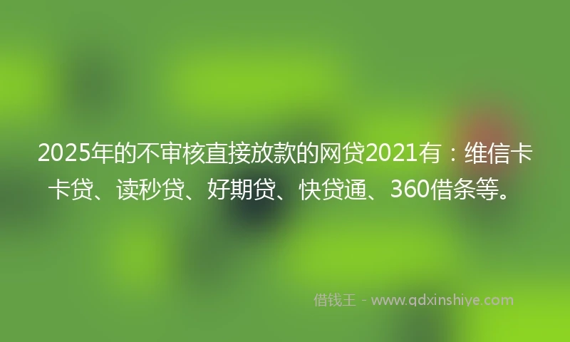 2025年的不审核直接放款的网贷2021有：维信卡卡贷、读秒贷、好期贷、快贷通、360借条等。