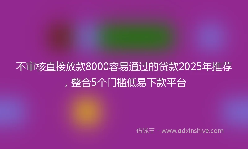 不审核直接放款8000容易通过的贷款2025年推荐，整合5个门槛低易下款平台