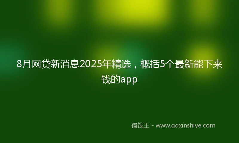 8月网贷新消息2025年精选，概括5个最新能下来钱的app