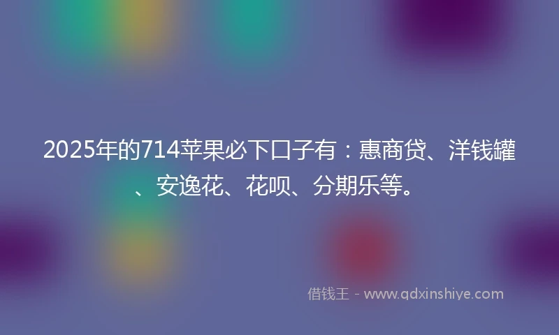 2025年的714苹果必下口子有：惠商贷、洋钱罐、安逸花、花呗、分期乐等。