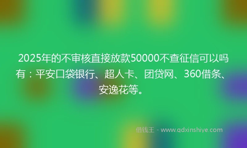 2025年的不审核直接放款50000不查征信可以吗有：平安口袋银行、超人卡、团贷网、360借条、安逸花等。