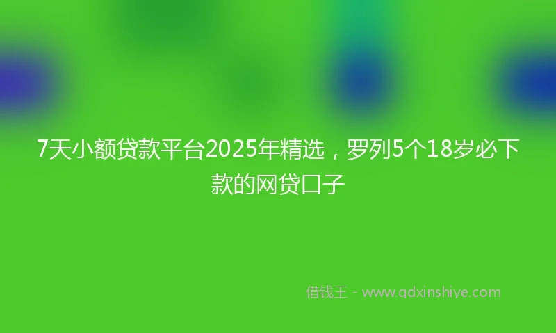 7天小额贷款平台2025年精选，罗列5个18岁必下款的网贷口子
