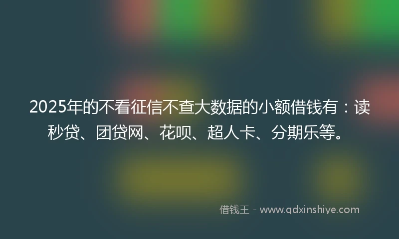 2025年的不看征信不查大数据的小额借钱有：读秒贷、团贷网、花呗、超人卡、分期乐等。