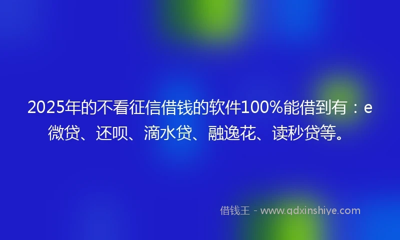 2025年的不看征信借钱的软件100%能借到有：e微贷、还呗、滴水贷、融逸花、读秒贷等。