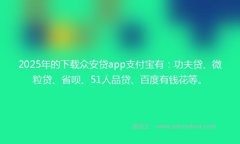 2025年的下载众安贷app支付宝有：功夫贷、微粒贷、省呗、51人品贷、百度有钱花等。