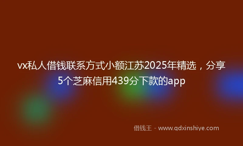 vx私人借钱联系方式小额江苏2025年精选，分享5个芝麻信用439分下款的app