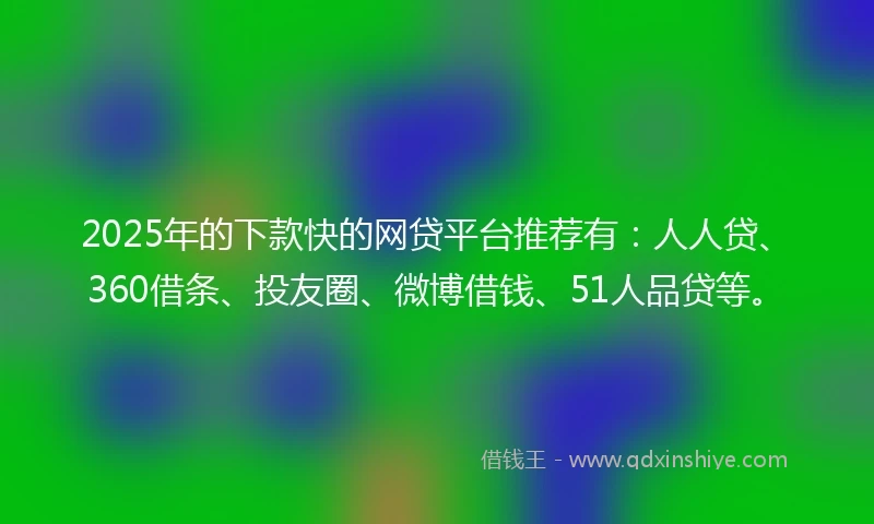 2025年的下款快的网贷平台推荐有：人人贷、360借条、投友圈、微博借钱、51人品贷等。